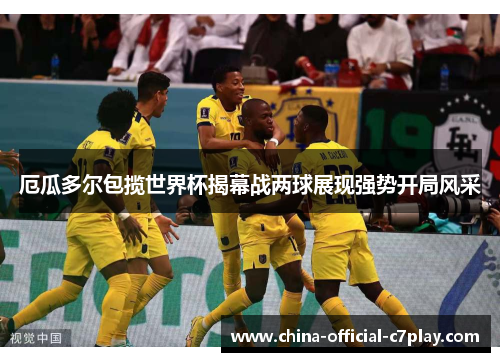 厄瓜多尔包揽世界杯揭幕战两球展现强势开局风采 厄瓜多尔包揽世界杯揭幕战两球展现强势开局风采