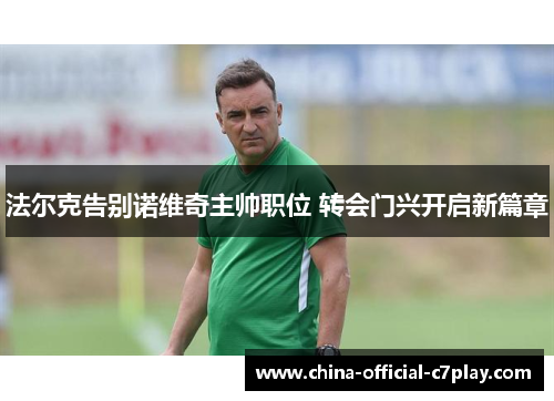 法尔克告别诺维奇主帅职位 转会门兴开启新篇章 法尔克告别诺维奇主帅职位 转会门兴开启新篇章