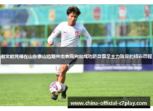 谢文能凭借在山东泰山边路突击表现突出成功跻身国足主力阵容的精彩历程