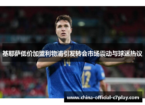 基耶萨低价加盟利物浦引发转会市场震动与球迷热议 基耶萨低价加盟利物浦引发转会市场震动与球迷热议