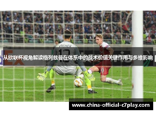 从欧联杯视角解读格列兹曼在体系中的战术价值关键作用与多维影响