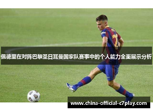 佩德里在对阵巴黎圣日耳曼国家队赛事中的个人能力全面展示分析