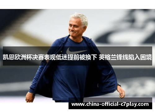 凯恩欧洲杯决赛表现低迷提前被换下 英格兰锋线陷入困境 凯恩欧洲杯决赛表现低迷提前被换下 英格兰锋线陷入困境