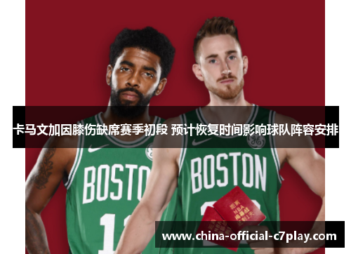 卡马文加因膝伤缺席赛季初段 预计恢复时间影响球队阵容安排 卡马文加因膝伤缺席赛季初段 预计恢复时间影响球队阵容安排