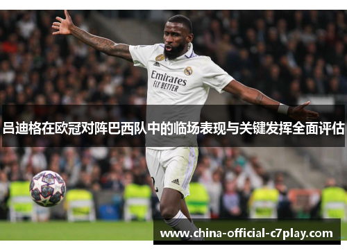 吕迪格在欧冠对阵巴西队中的临场表现与关键发挥全面评估