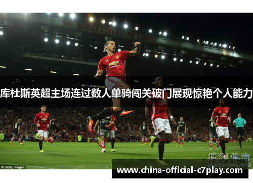 库杜斯英超主场连过数人单骑闯关破门展现惊艳个人能力