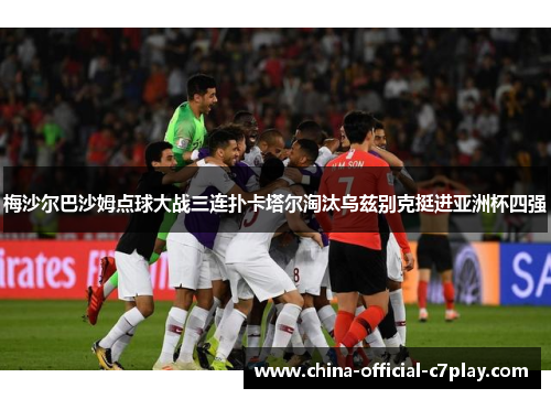 梅沙尔巴沙姆点球大战三连扑卡塔尔淘汰乌兹别克挺进亚洲杯四强