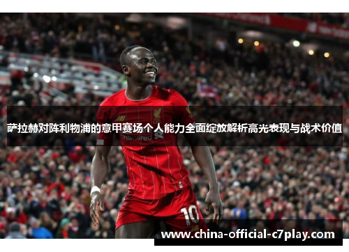 萨拉赫对阵利物浦的意甲赛场个人能力全面绽放解析高光表现与战术价值 萨拉赫对阵利物浦的意甲赛场个人能力全面绽放解析高光表现与战术价值